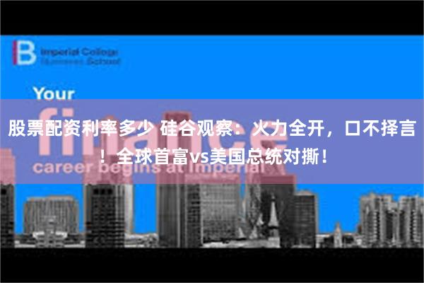 股票配资利率多少 硅谷观察：火力全开，口不择言！全球首富vs美国总统对撕！