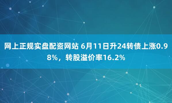 网上正规实盘配资网站 6月11日升24转债上涨0.98%，转股溢价率16.2%