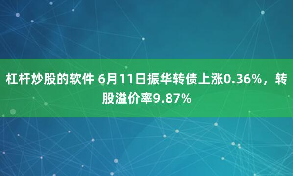 杠杆炒股的软件 6月11日振华转债上涨0.36%，转股溢价率9.87%