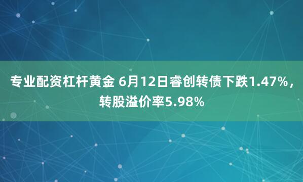 专业配资杠杆黄金 6月12日睿创转债下跌1.47%，转股溢价率5.98%