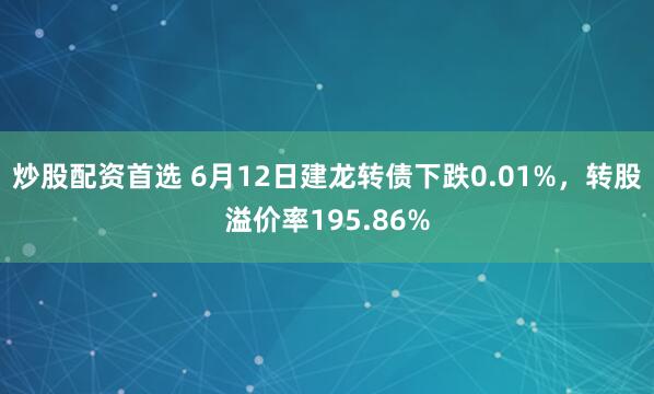 炒股配资首选 6月12日建龙转债下跌0.01%，转股溢价率195.86%