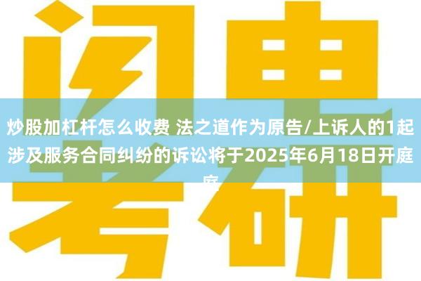 炒股加杠杆怎么收费 法之道作为原告/上诉人的1起涉及服务合同纠纷的诉讼将于2025年6月18日开庭