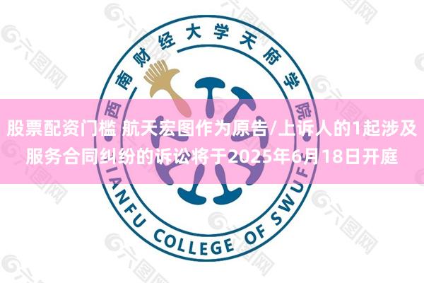 股票配资门槛 航天宏图作为原告/上诉人的1起涉及服务合同纠纷的诉讼将于2025年6月18日开庭