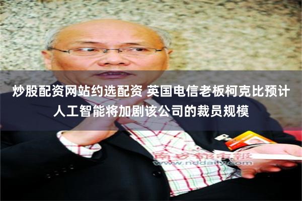 炒股配资网站约选配资 英国电信老板柯克比预计人工智能将加剧该公司的裁员规模