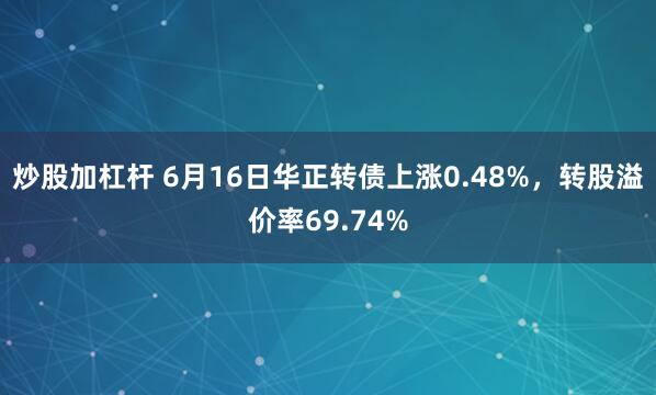 炒股加杠杆 6月16日华正转债上涨0.48%，转股溢价率69.74%