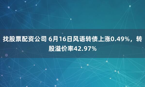 找股票配资公司 6月16日风语转债上涨0.49%，转股溢价率42.97%