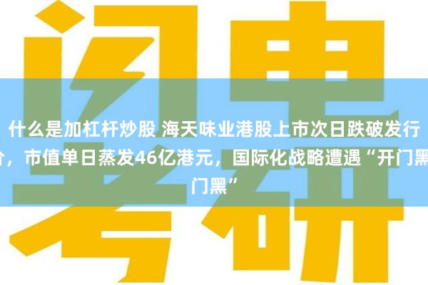 什么是加杠杆炒股 海天味业港股上市次日跌破发行价，市值单日蒸发46亿港元，国际化战略遭遇“开门黑”