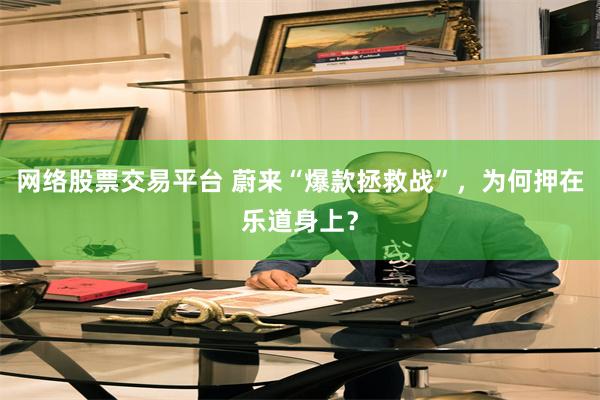 网络股票交易平台 蔚来“爆款拯救战”，为何押在乐道身上？