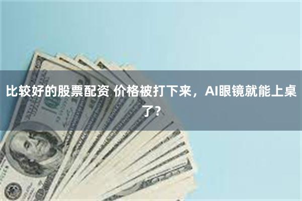 比较好的股票配资 价格被打下来，AI眼镜就能上桌了？