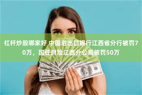 杠杆炒股哪家好 中国进出口银行江西省分行被罚70万，国任财险江西分公司被罚50万