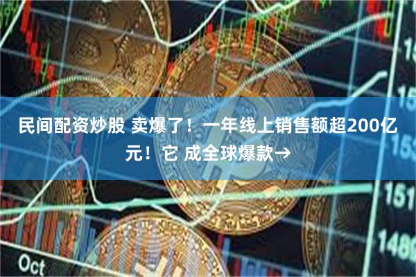 民间配资炒股 卖爆了！一年线上销售额超200亿元！它 成全球爆款→
