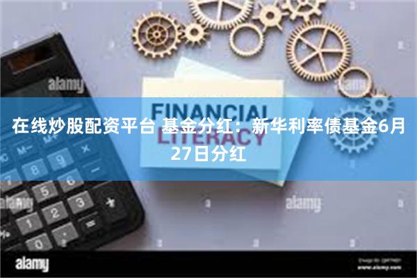 在线炒股配资平台 基金分红：新华利率债基金6月27日分红