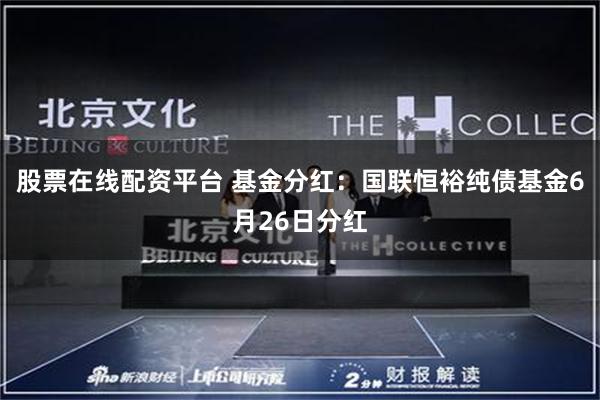 股票在线配资平台 基金分红：国联恒裕纯债基金6月26日分红