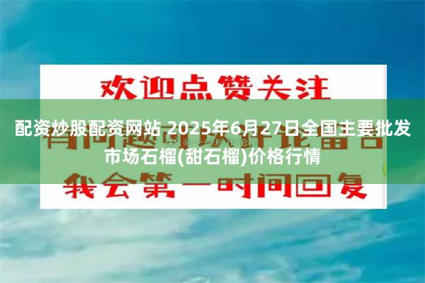配资炒股配资网站 2025年6月27日全国主要批发市场石榴(甜石榴)价格行情