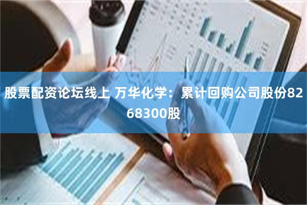 股票配资论坛线上 万华化学：累计回购公司股份8268300股