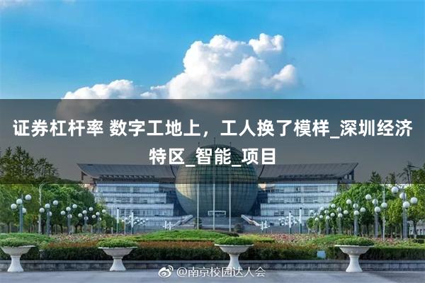 证券杠杆率 数字工地上，工人换了模样_深圳经济特区_智能_项目
