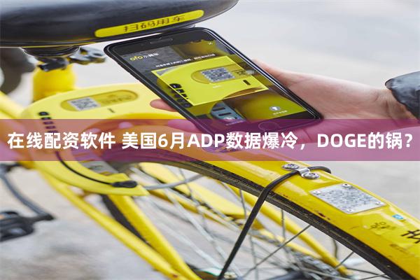 在线配资软件 美国6月ADP数据爆冷，DOGE的锅？