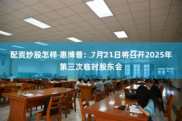 配资炒股怎样 惠博普：7月21日将召开2025年第三次临时股东会